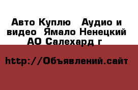 Авто Куплю - Аудио и видео. Ямало-Ненецкий АО,Салехард г.